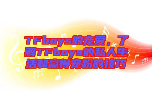 TFboys的寵愛，了解TFboys的私人生活和贏得寵粉的技巧