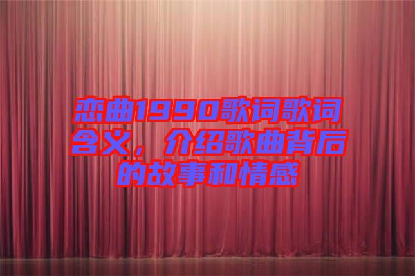 戀曲1990歌詞歌詞含義，介紹歌曲背后的故事和情感