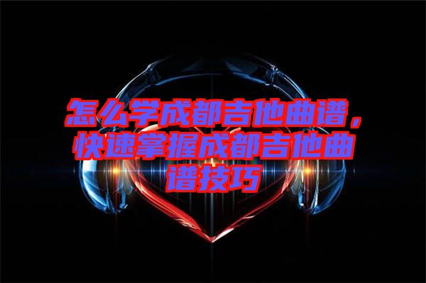 怎么學成都吉他曲譜，快速掌握成都吉他曲譜技巧