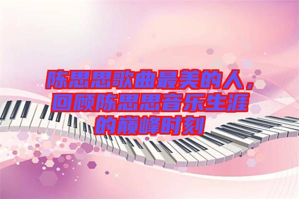 陳思思歌曲最美的人，回顧陳思思音樂(lè)生涯的巔峰時(shí)刻