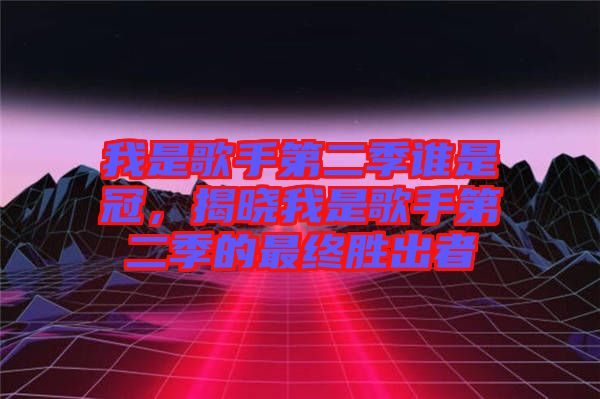 我是歌手第二季誰(shuí)是冠，揭曉我是歌手第二季的最終勝出者