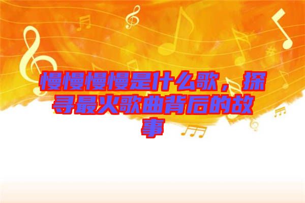 慢慢慢慢是什么歌，探尋最火歌曲背后的故事