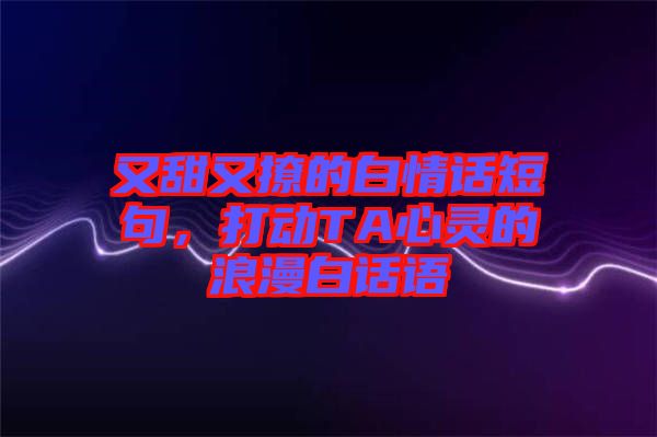 又甜又撩的白情話短句，打動TA心靈的浪漫白話語