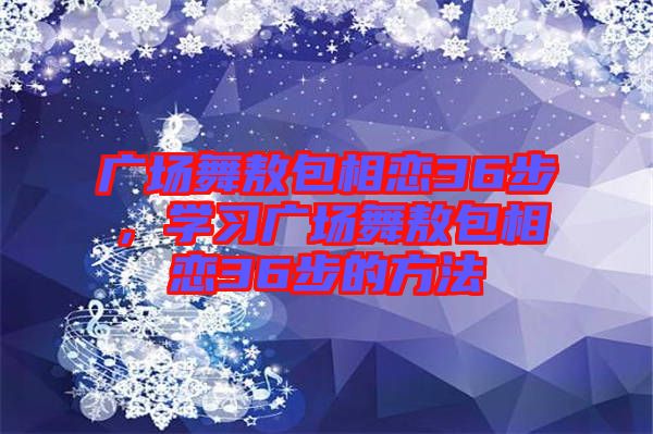 廣場(chǎng)舞敖包相戀36步，學(xué)習(xí)廣場(chǎng)舞敖包相戀36步的方法