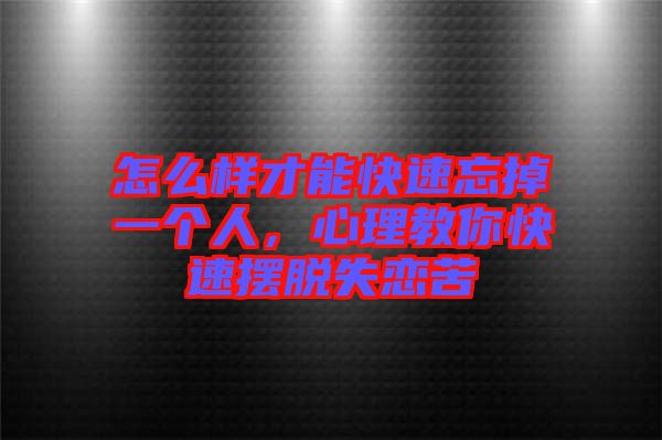 怎么樣才能快速忘掉一個(gè)人，心理教你快速擺脫失戀苦