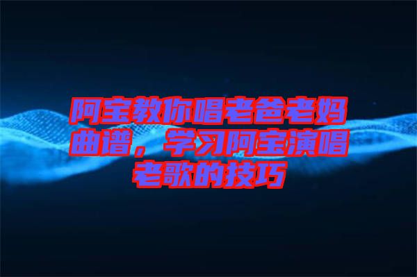 阿寶教你唱老爸老媽曲譜，學(xué)習(xí)阿寶演唱老歌的技巧