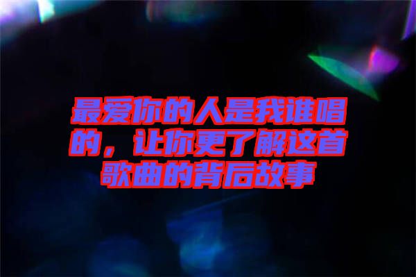 最愛你的人是我誰唱的，讓你更了解這首歌曲的背后故事