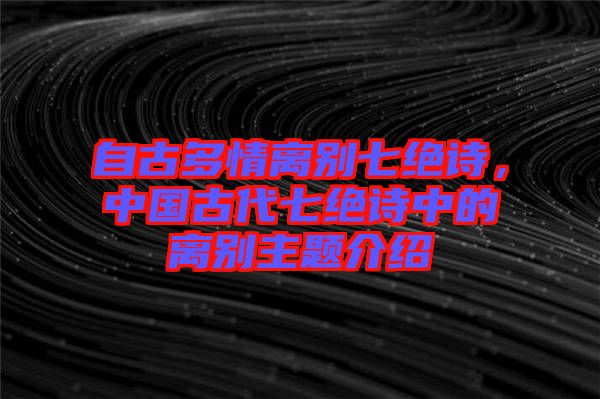 自古多情離別七絕詩，中國古代七絕詩中的離別主題介紹