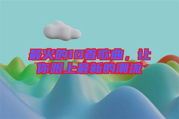 最火的10首歌曲，讓你跟上最新的潮流