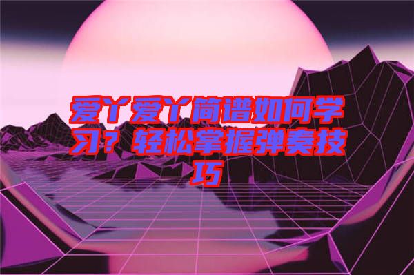 愛丫愛丫簡譜如何學(xué)習(xí)？輕松掌握彈奏技巧