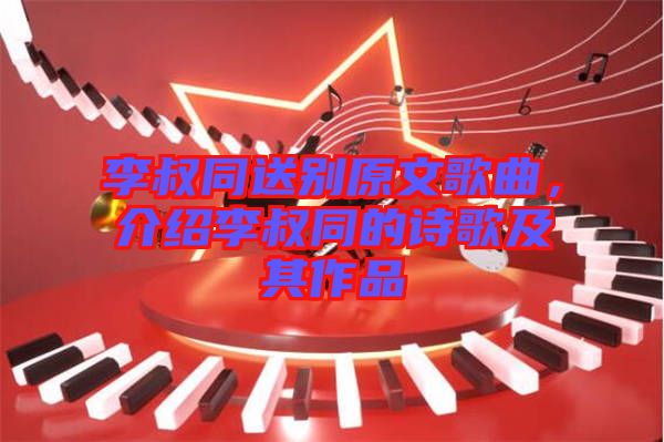 李叔同送別原文歌曲，介紹李叔同的詩歌及其作品