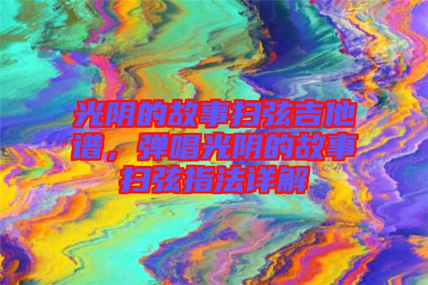 光陰的故事掃弦吉他譜，彈唱光陰的故事掃弦指法詳解