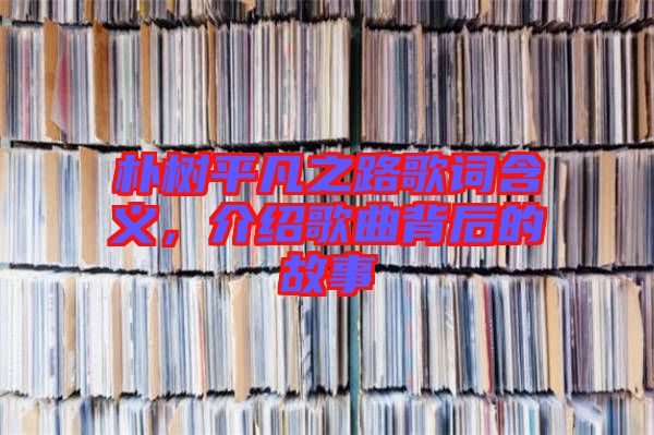 樸樹平凡之路歌詞含義，介紹歌曲背后的故事