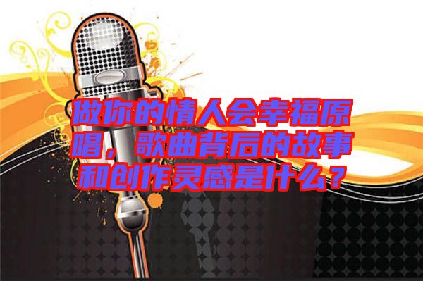 做你的情人會幸福原唱，歌曲背后的故事和創(chuàng)作靈感是什么？