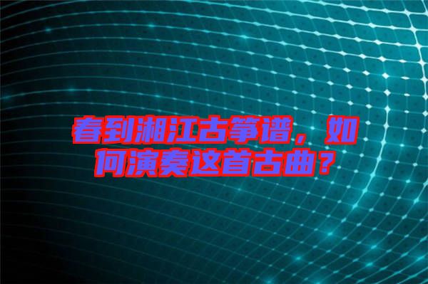 春到湘江古箏譜，如何演奏這首古曲？