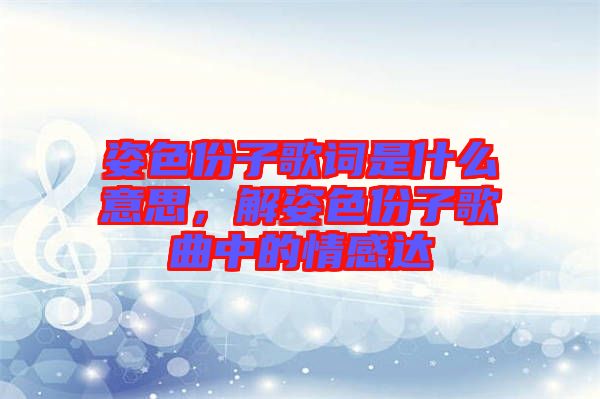 姿色份子歌詞是什么意思，解姿色份子歌曲中的情感達