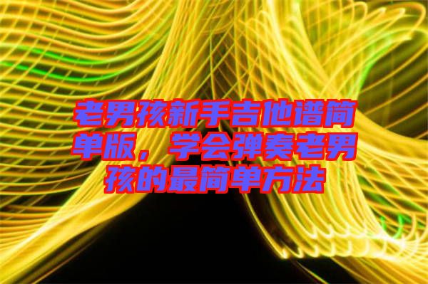 老男孩新手吉他譜簡(jiǎn)單版，學(xué)會(huì)彈奏老男孩的最簡(jiǎn)單方法