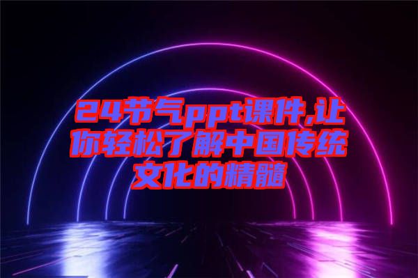 24節(jié)氣ppt課件,讓你輕松了解中國(guó)傳統(tǒng)文化的精髓