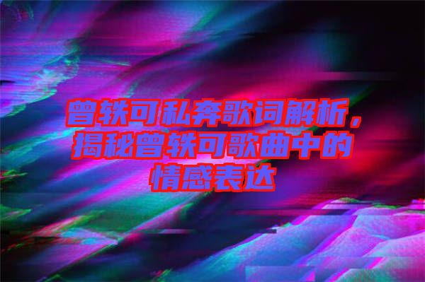 曾軼可私奔歌詞解析，揭秘曾軼可歌曲中的情感表達(dá)