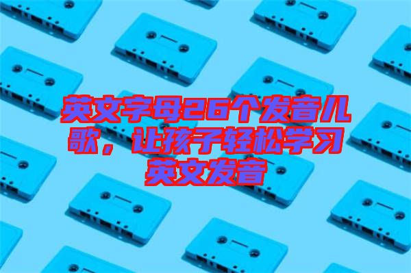 英文字母26個(gè)發(fā)音兒歌，讓孩子輕松學(xué)習(xí)英文發(fā)音