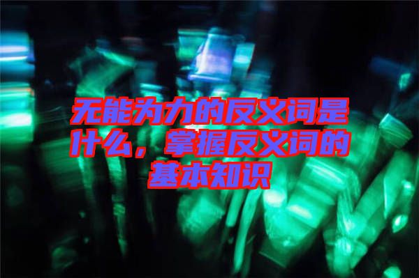 無能為力的反義詞是什么，掌握反義詞的基本知識