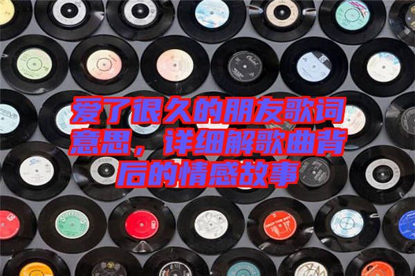 愛(ài)了很久的朋友歌詞意思，詳細(xì)解歌曲背后的情感故事