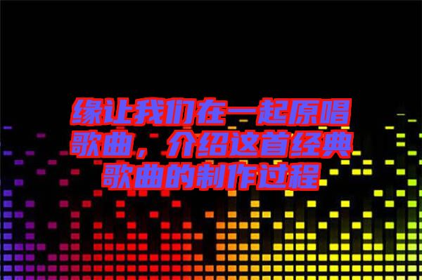 緣讓我們?cè)谝黄鹪枨?，介紹這首經(jīng)典歌曲的制作過(guò)程