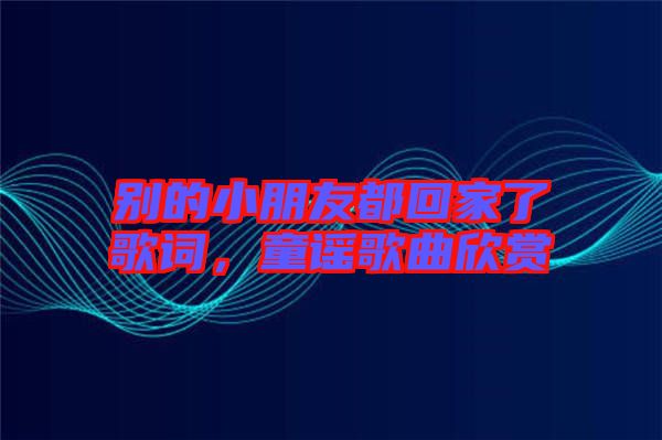 別的小朋友都回家了歌詞，童謠歌曲欣賞