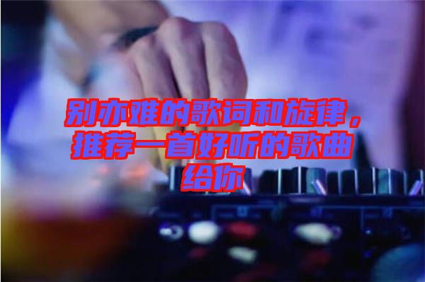 別亦難的歌詞和旋律，推薦一首好聽的歌曲給你