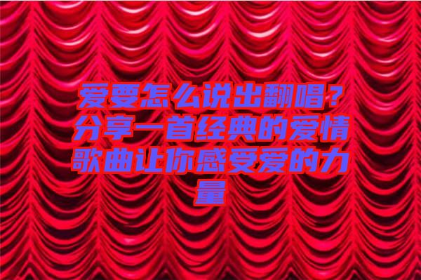 愛要怎么說出翻唱？分享一首經典的愛情歌曲讓你感受愛的力量