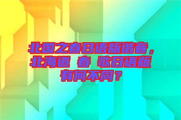 北國(guó)之春日語(yǔ)版諧音，北海道の春の歌日語(yǔ)版有何不同？