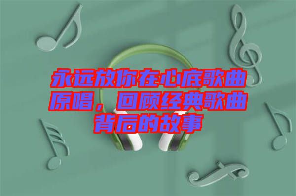 永遠放你在心底歌曲原唱，回顧經(jīng)典歌曲背后的故事