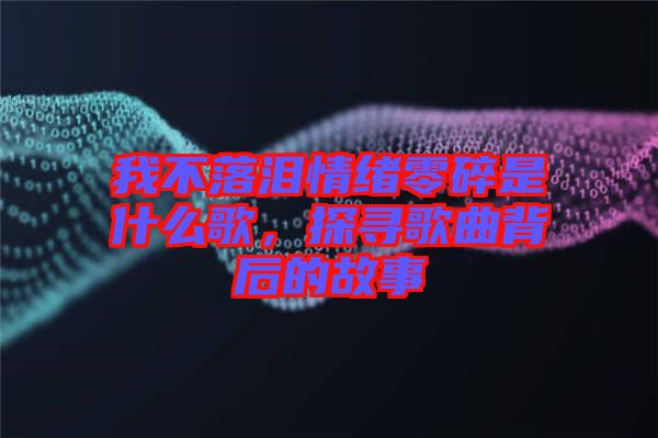 我不落淚情緒零碎是什么歌，探尋歌曲背后的故事