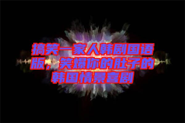 搞笑一家人韓劇國語版，笑爆你的肚子的韓國情景喜劇