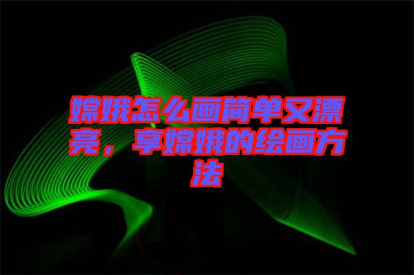 嫦娥怎么畫簡單又漂亮，享嫦娥的繪畫方法