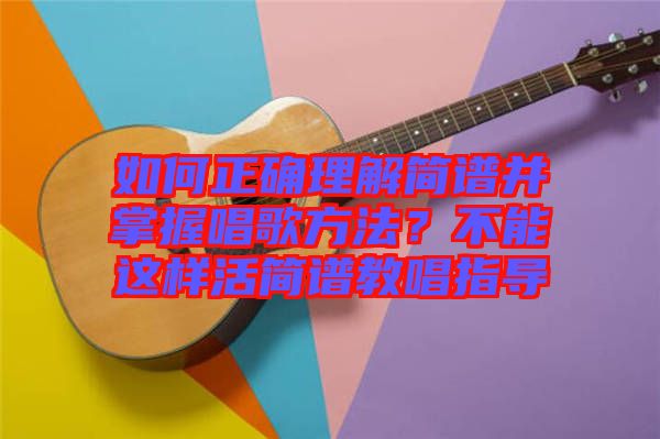 如何正確理解簡譜并掌握唱歌方法？不能這樣活簡譜教唱指導