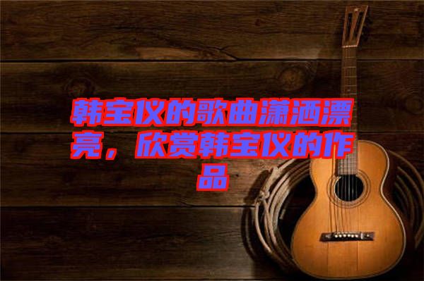 韓寶儀的歌曲瀟灑漂亮，欣賞韓寶儀的作品