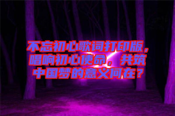 不忘初心歌詞打印版，唱響初心使命，共筑中國夢的意義何在？