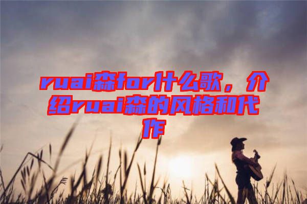 ruai森for什么歌，介紹ruai森的風格和代作