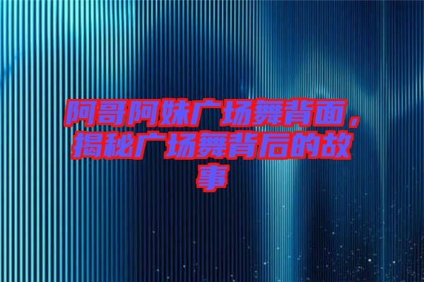 阿哥阿妹廣場舞背面，揭秘廣場舞背后的故事