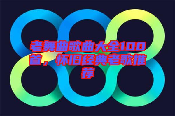 老舞曲歌曲大全100首，懷舊經(jīng)典老歌推薦