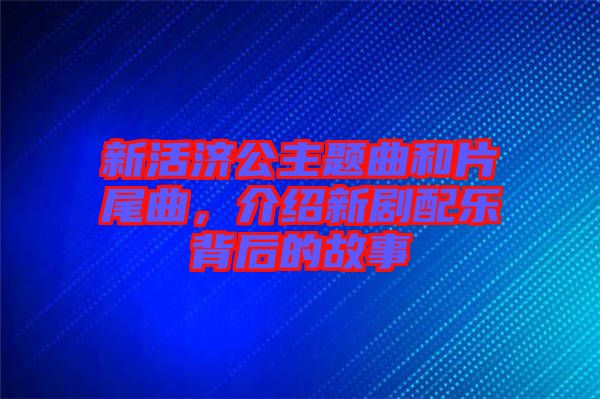 新活濟(jì)公主題曲和片尾曲，介紹新劇配樂背后的故事