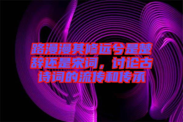 路漫漫其修遠(yuǎn)兮是楚辭還是宋詞，討論古詩詞的流傳和傳承