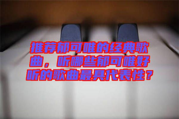 推薦郁可唯的經(jīng)典歌曲，聽哪些郁可唯好聽的歌曲最具代表性？