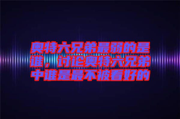 奧特六兄弟最弱的是誰，討論奧特六兄弟中誰是最不被看好的