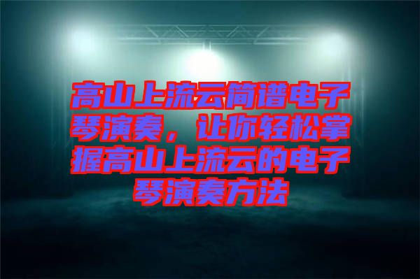 高山上流云簡譜電子琴演奏，讓你輕松掌握高山上流云的電子琴演奏方法