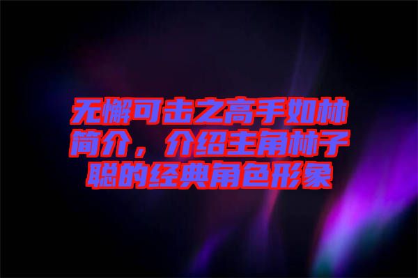 無懈可擊之高手如林簡介，介紹主角林子聰?shù)慕?jīng)典角色形象