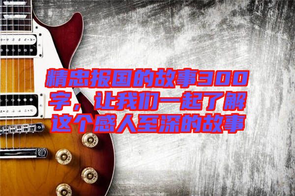 精忠報國的故事300字，讓我們一起了解這個感人至深的故事