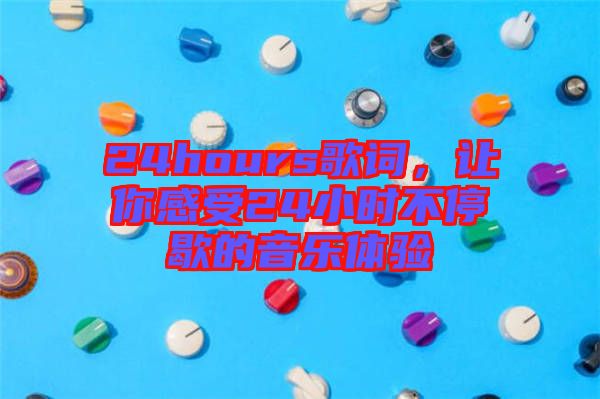 24hours歌詞，讓你感受24小時不停歇的音樂體驗