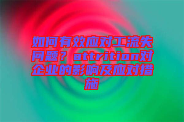 如何有效應對工流失問題？attrition對企業(yè)的影響及應對措施